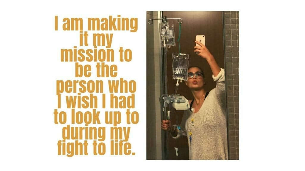 I am making it my mission to be the person who I wish I had to look up to during my fight to life.