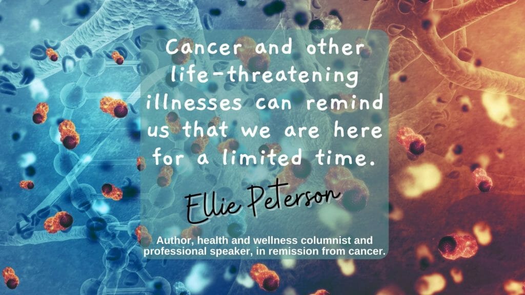 Cancer And Other Life-Threatening Illnesses Can Remind Us That We Are Here For A Limited Time.