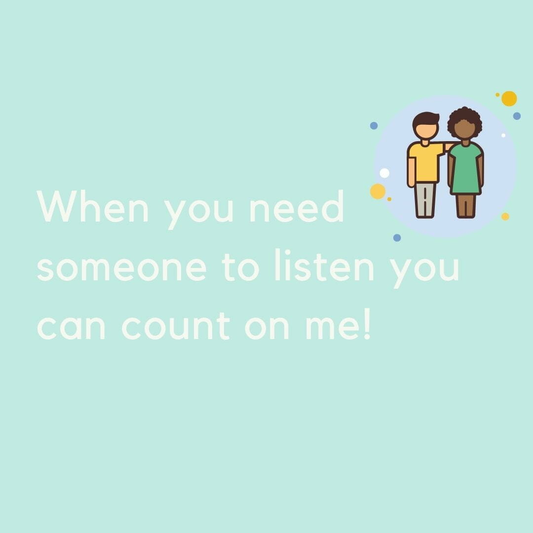 When you need someone to listen, you can count on me