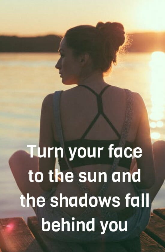 Turn your face to the sun and the shadows fall behind you