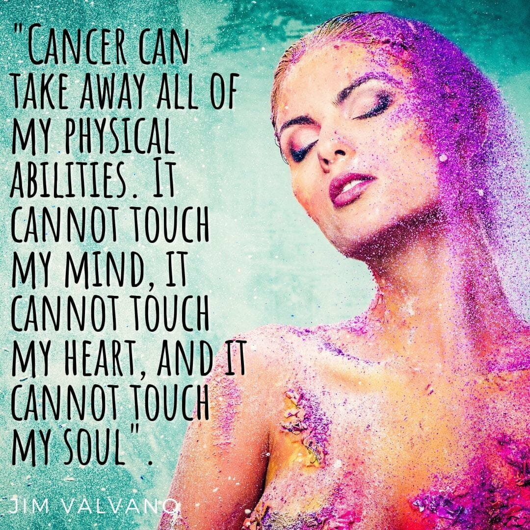 Cancer can take away all of my physical abilities. It Cannot touch my mind, my heart or my soul