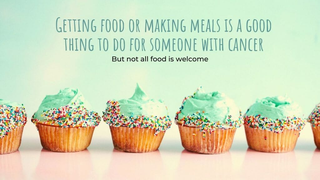 Getting food or making meals is a good thing to do for someone with cancer.  So before you buy or make anything just ask to ensure you are doing the right thing.